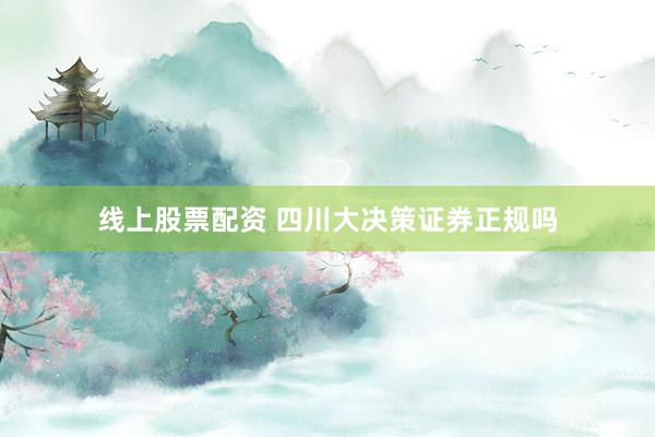 線上股票配資 四川大決策證券正規(guī)嗎