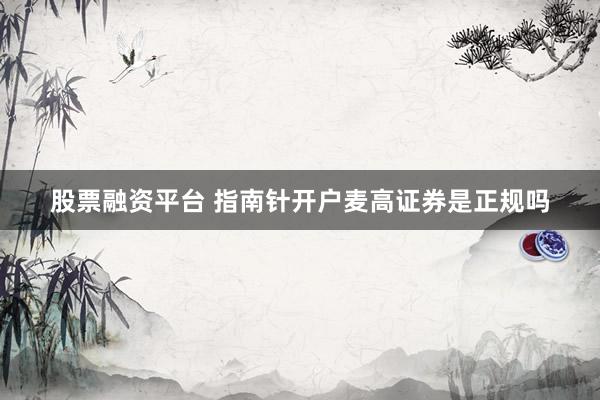股票融資平臺 指南針開戶麥高證券是正規(guī)嗎