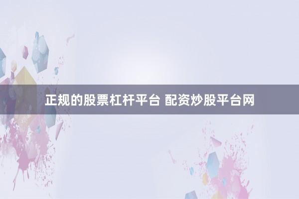 正規(guī)的股票杠桿平臺 配資炒股平臺網(wǎng)