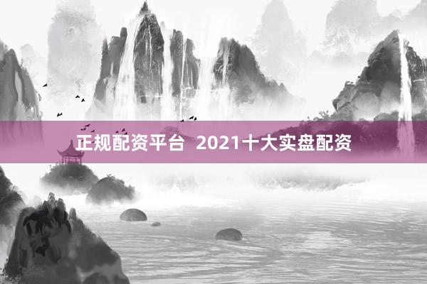 正規(guī)配資平臺(tái)  2021十大實(shí)盤配資
