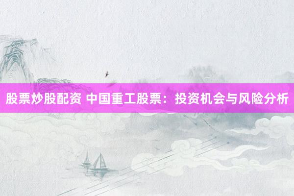 股票炒股配資 中國重工股票：投資機(jī)會與風(fēng)險分析