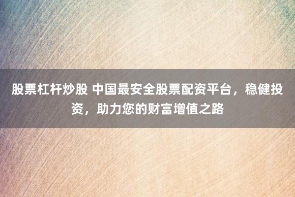 股票杠桿炒股 中國最安全股票配資平臺，穩(wěn)健投資，助力您的財富增值之路