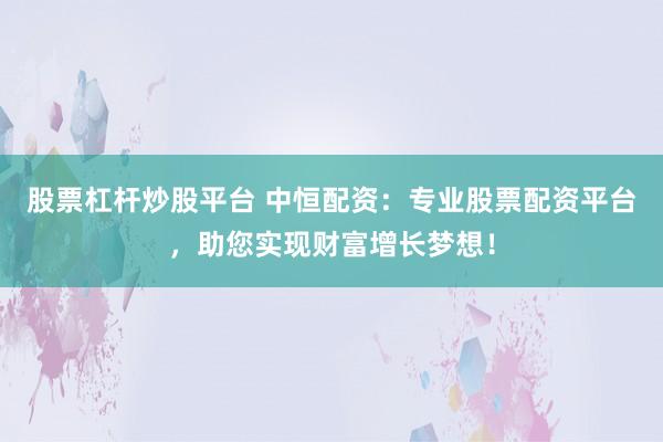 股票杠桿炒股平臺(tái) 中恒配資：專業(yè)股票配資平臺(tái)，助您實(shí)現(xiàn)財(cái)富增長(zhǎng)夢(mèng)想！