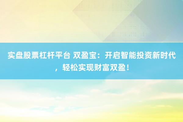 實盤股票杠桿平臺 雙盈寶：開啟智能投資新時代，輕松實現(xiàn)財富雙盈！