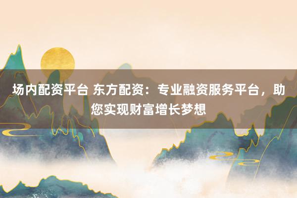 場內(nèi)配資平臺 東方配資：專業(yè)融資服務(wù)平臺，助您實(shí)現(xiàn)財富增長夢想