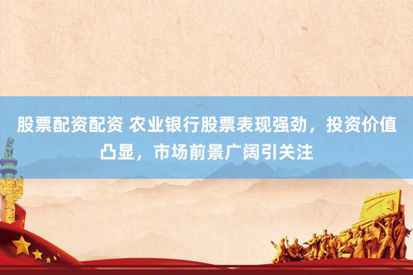 股票配資配資 農(nóng)業(yè)銀行股票表現(xiàn)強(qiáng)勁，投資價(jià)值凸顯，市場(chǎng)前景廣闊引關(guān)注