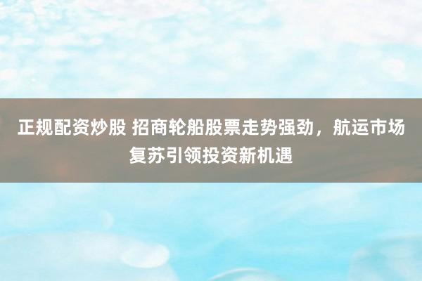 正規(guī)配資炒股 招商輪船股票走勢(shì)強(qiáng)勁，航運(yùn)市場(chǎng)復(fù)蘇引領(lǐng)投資新機(jī)遇
