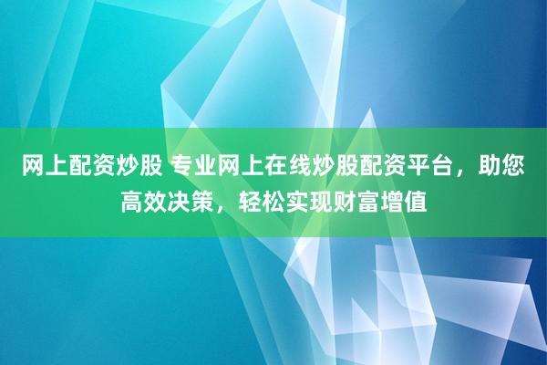 網(wǎng)上配資炒股 專(zhuān)業(yè)網(wǎng)上在線(xiàn)炒股配資平臺(tái)，助您高效決策，輕松實(shí)現(xiàn)財(cái)富增值