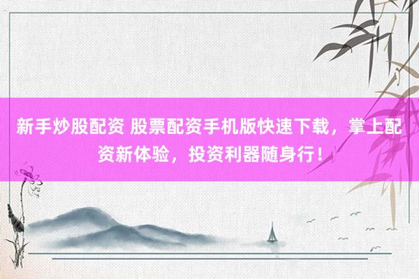 新手炒股配資 股票配資手機版快速下載，掌上配資新體驗，投資利器隨身行！