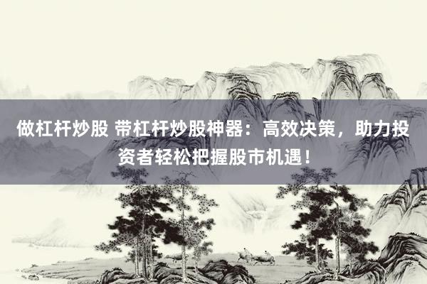 做杠桿炒股 帶杠桿炒股神器：高效決策，助力投資者輕松把握股市機(jī)遇！