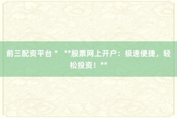 前三配資平臺(tái) *   **股票網(wǎng)上開戶：極速便捷，輕松投資！**