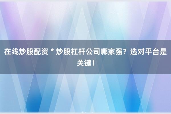 在線(xiàn)炒股配資 * 炒股杠桿公司哪家強(qiáng)？選對(duì)平臺(tái)是關(guān)鍵！