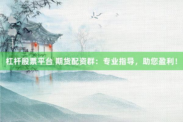 杠桿股票平臺(tái) 期貨配資群：專(zhuān)業(yè)指導(dǎo)，助您盈利！