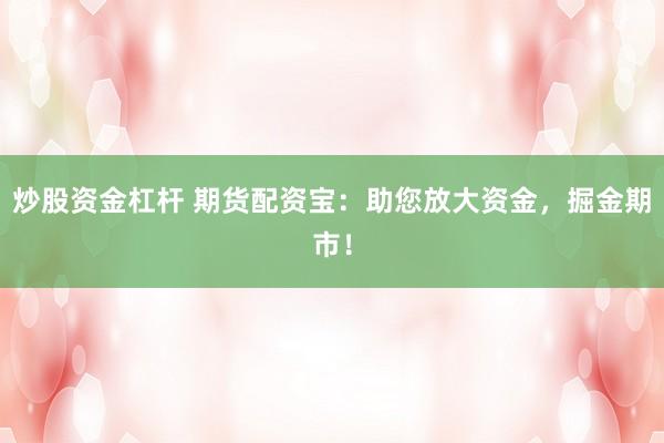 炒股資金杠桿 期貨配資寶：助您放大資金，掘金期市！