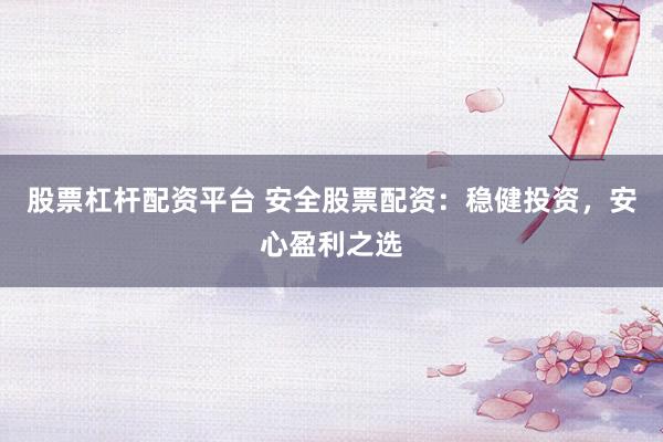 股票杠桿配資平臺(tái) 安全股票配資：穩(wěn)健投資，安心盈利之選