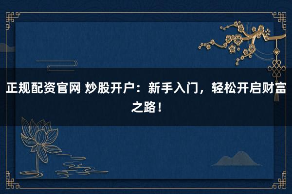 正規(guī)配資官網(wǎng) 炒股開戶：新手入門，輕松開啟財富之路！