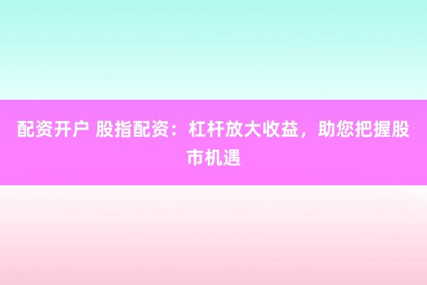配資開(kāi)戶(hù) 股指配資：杠桿放大收益，助您把握股市機(jī)遇
