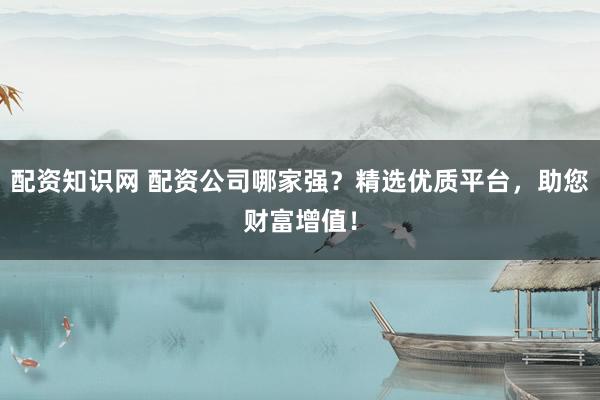 配資知識網(wǎng) 配資公司哪家強？精選優(yōu)質(zhì)平臺，助您財富增值！