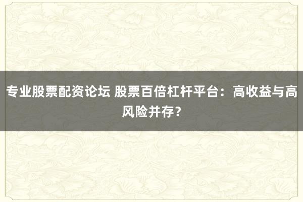 專業(yè)股票配資論壇 股票百倍杠桿平臺：高收益與高風(fēng)險并存？