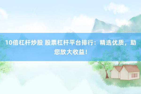 10倍杠桿炒股 股票杠桿平臺(tái)排行：精選優(yōu)質(zhì)，助您放大收益！