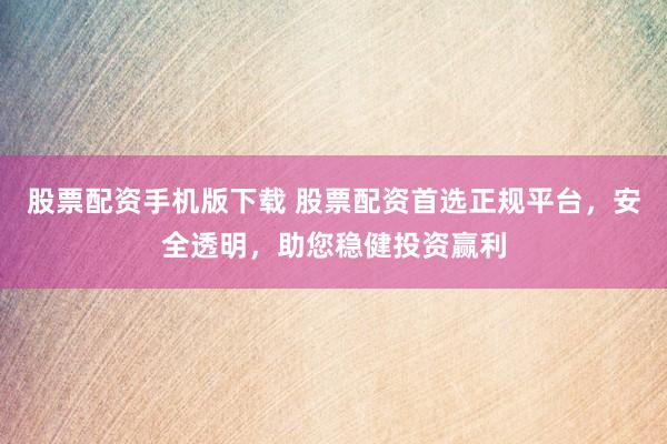 股票配資手機(jī)版下載 股票配資首選正規(guī)平臺，安全透明，助您穩(wěn)健投資贏利