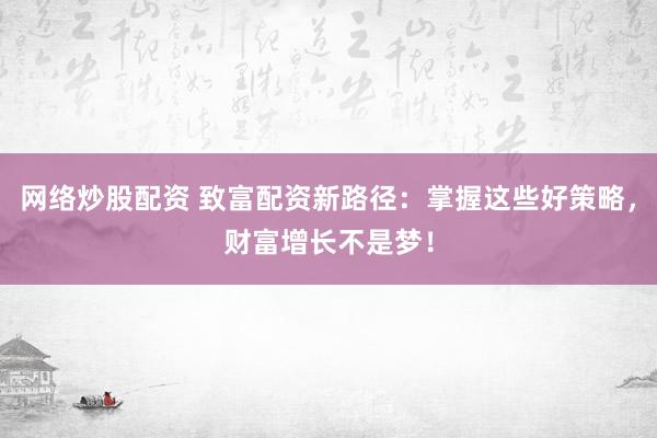網(wǎng)絡(luò)炒股配資 致富配資新路徑：掌握這些好策略，財(cái)富增長(zhǎng)不是夢(mèng)！