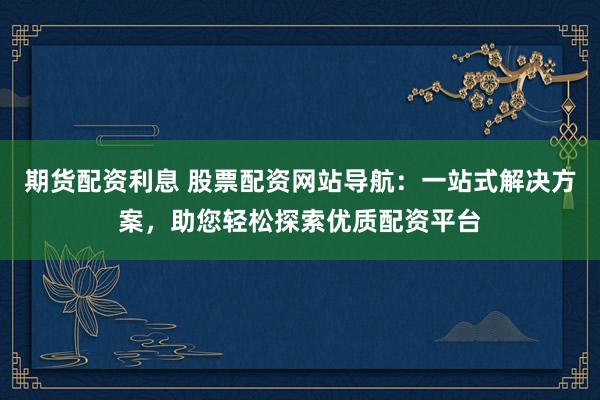 期貨配資利息 股票配資網(wǎng)站導(dǎo)航：一站式解決方案，助您輕松探索優(yōu)質(zhì)配資平臺(tái)