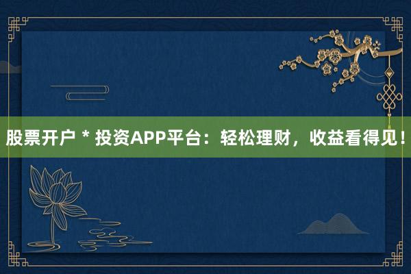 股票開戶 * 投資APP平臺：輕松理財(cái)，收益看得見！