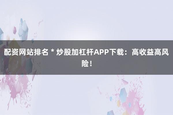 配資網(wǎng)站排名 * 炒股加杠桿APP下載：高收益高風(fēng)險(xiǎn)！