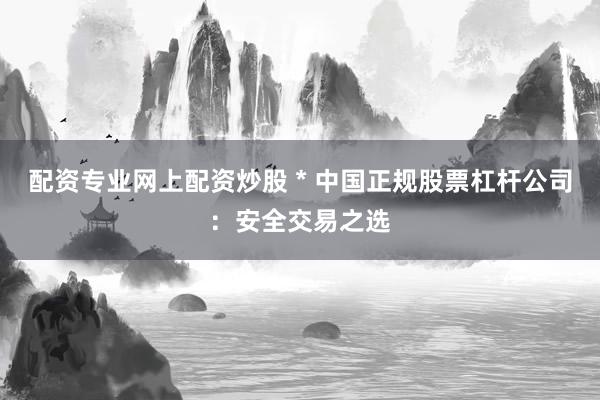 配資專業(yè)網(wǎng)上配資炒股 * 中國正規(guī)股票杠桿公司：安全交易之選