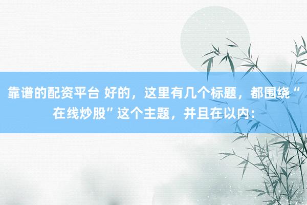 靠譜的配資平臺 好的，這里有幾個(gè)標(biāo)題，都圍繞“在線炒股”這個(gè)主題，并且在以內(nèi)：