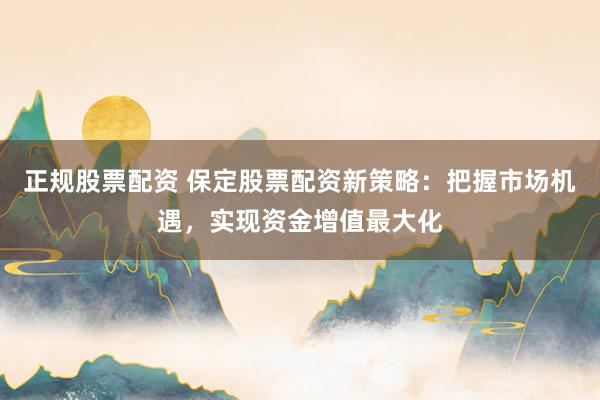 正規(guī)股票配資 保定股票配資新策略：把握市場機遇，實現(xiàn)資金增值最大化
