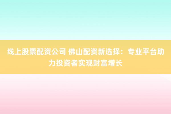 線上股票配資公司 佛山配資新選擇：專業(yè)平臺(tái)助力投資者實(shí)現(xiàn)財(cái)富增長(zhǎng)