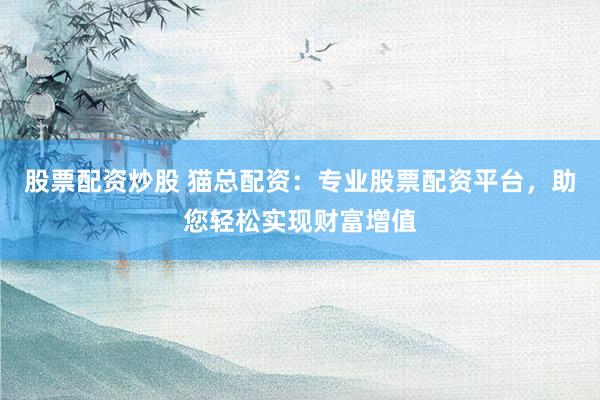 股票配資炒股 貓總配資：專業(yè)股票配資平臺，助您輕松實現(xiàn)財富增值