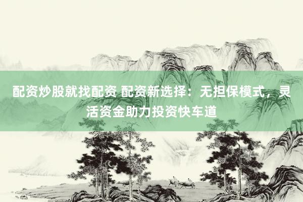 配資炒股就找配資 配資新選擇：無(wú)擔(dān)保模式，靈活資金助力投資快車(chē)道