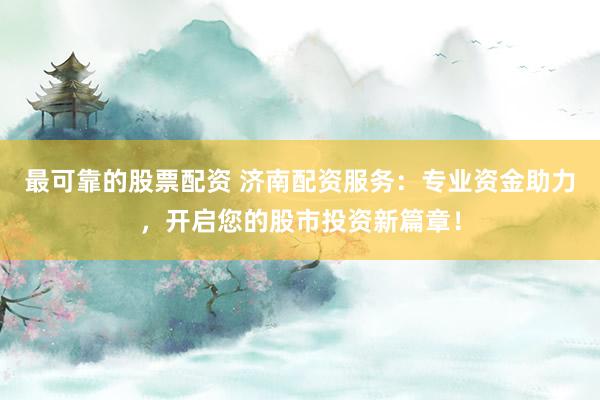 最可靠的股票配資 濟(jì)南配資服務(wù)：專業(yè)資金助力，開啟您的股市投資新篇章！