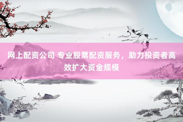 網(wǎng)上配資公司 專業(yè)股票配資服務(wù)，助力投資者高效擴大資金規(guī)模