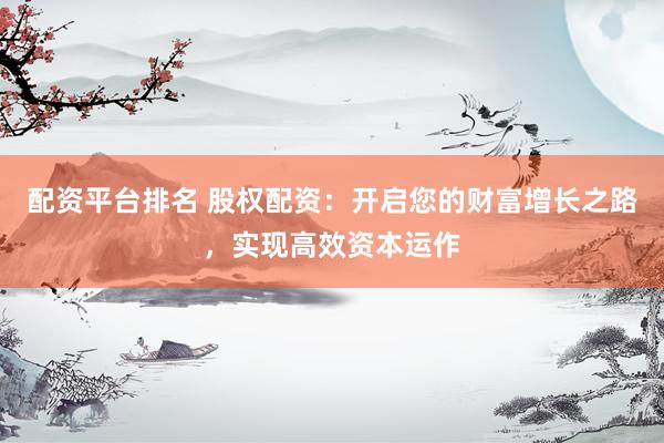 配資平臺排名 股權(quán)配資：開啟您的財富增長之路，實現(xiàn)高效資本運(yùn)作