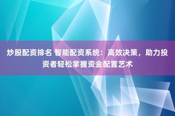 炒股配資排名 智能配資系統(tǒng)：高效決策，助力投資者輕松掌握資金配置藝術
