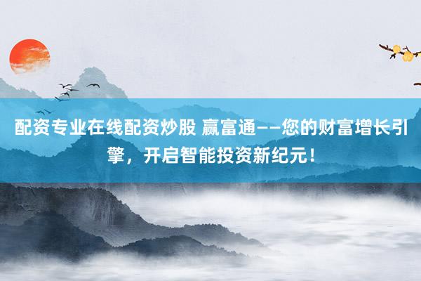 配資專業(yè)在線配資炒股 贏富通——您的財(cái)富增長(zhǎng)引擎，開啟智能投資新紀(jì)元！