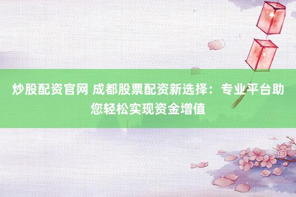 炒股配資官網(wǎng) 成都股票配資新選擇：專業(yè)平臺(tái)助您輕松實(shí)現(xiàn)資金增值