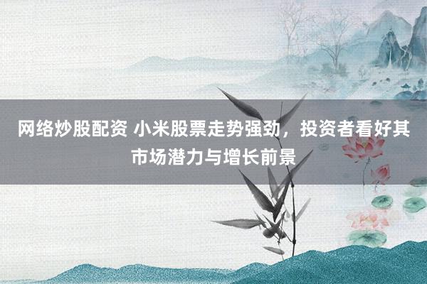 網(wǎng)絡(luò)炒股配資 小米股票走勢(shì)強(qiáng)勁，投資者看好其市場(chǎng)潛力與增長(zhǎng)前景