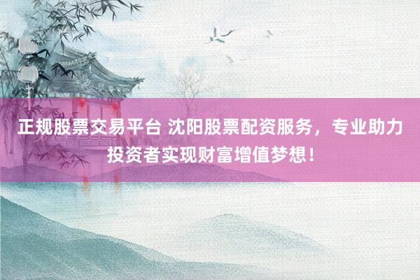 正規(guī)股票交易平臺(tái) 沈陽(yáng)股票配資服務(wù)，專(zhuān)業(yè)助力投資者實(shí)現(xiàn)財(cái)富增值夢(mèng)想！
