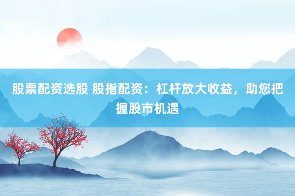 股票配資選股 股指配資：杠桿放大收益，助您把握股市機(jī)遇