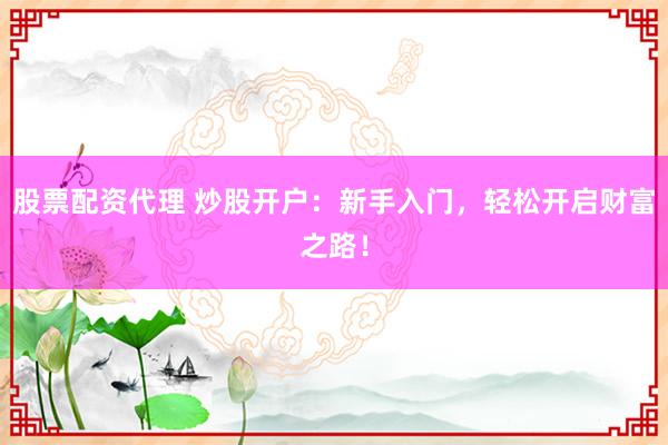 股票配資代理 炒股開(kāi)戶：新手入門(mén)，輕松開(kāi)啟財(cái)富之路！