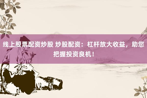 線上股票配資炒股 炒股配資：杠桿放大收益，助您把握投資良機(jī)！