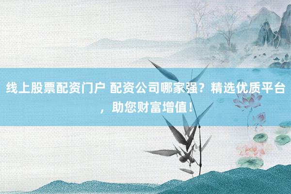 線上股票配資門戶 配資公司哪家強？精選優(yōu)質(zhì)平臺，助您財富增值！