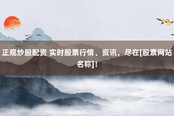 正規(guī)炒股配資 實時股票行情、資訊，盡在[股票網(wǎng)站名稱]！