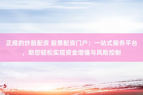 正規(guī)的炒股配資 股票配資門(mén)戶(hù)：一站式服務(wù)平臺(tái)，助您輕松實(shí)現(xiàn)資金增值與風(fēng)險(xiǎn)控制