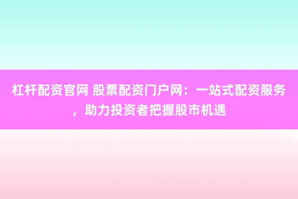 杠桿配資官網(wǎng) 股票配資門戶網(wǎng)：一站式配資服務，助力投資者把握股市機遇